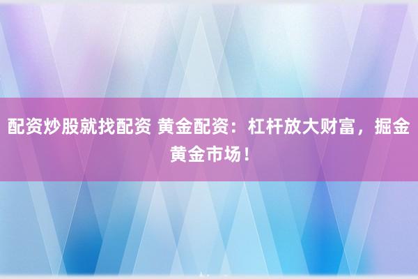 配资炒股就找配资 黄金配资：杠杆放大财富，掘金黄金市场！