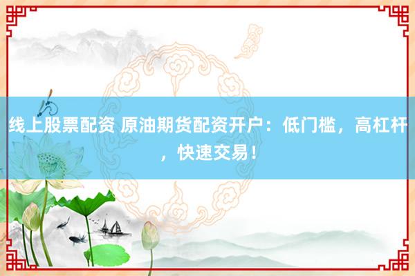线上股票配资 原油期货配资开户：低门槛，高杠杆，快速交易！