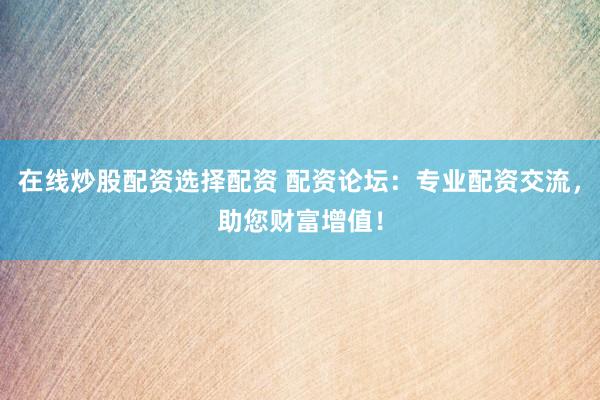 在线炒股配资选择配资 配资论坛：专业配资交流，助您财富增值！