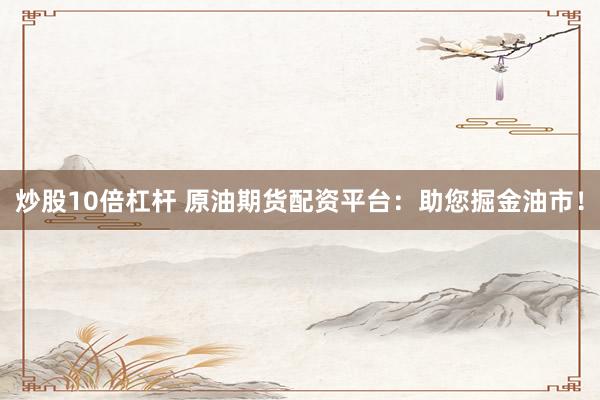 炒股10倍杠杆 原油期货配资平台：助您掘金油市！
