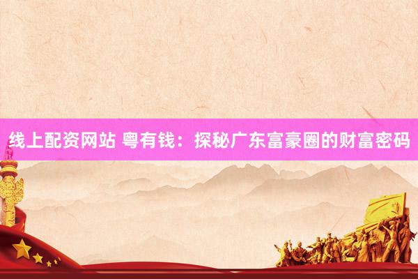 线上配资网站 粤有钱：探秘广东富豪圈的财富密码