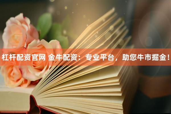 杠杆配资官网 金牛配资：专业平台，助您牛市掘金！