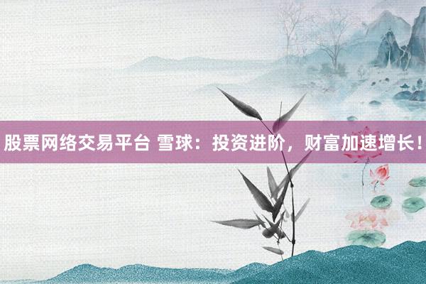 股票网络交易平台 雪球：投资进阶，财富加速增长！