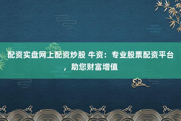 配资实盘网上配资炒股 牛资：专业股票配资平台，助您财富增值