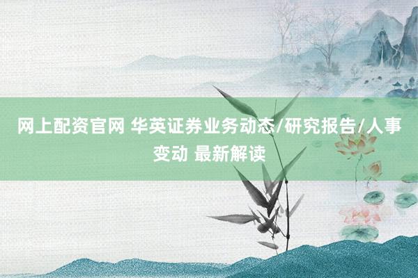 网上配资官网 华英证券业务动态/研究报告/人事变动 最新解读