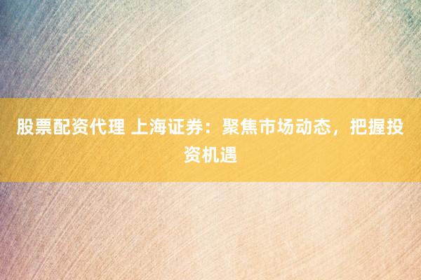 股票配资代理 上海证券：聚焦市场动态，把握投资机遇