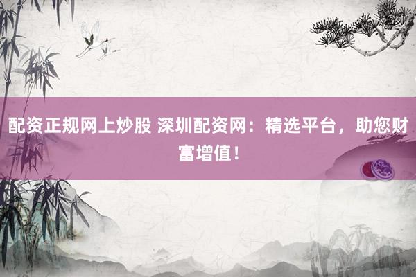 配资正规网上炒股 深圳配资网：精选平台，助您财富增值！