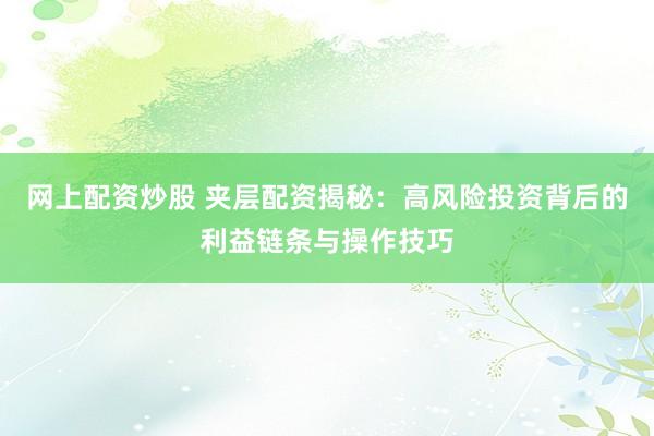 网上配资炒股 夹层配资揭秘：高风险投资背后的利益链条与操作技巧