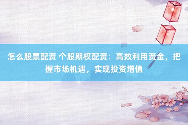 怎么股票配资 个股期权配资：高效利用资金，把握市场机遇，实现投资增值
