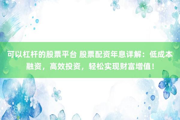 可以杠杆的股票平台 股票配资年息详解：低成本融资，高效投资，轻松实现财富增值！