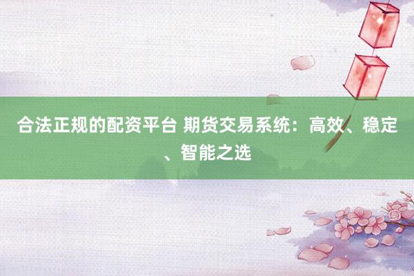 合法正规的配资平台 期货交易系统：高效、稳定、智能之选