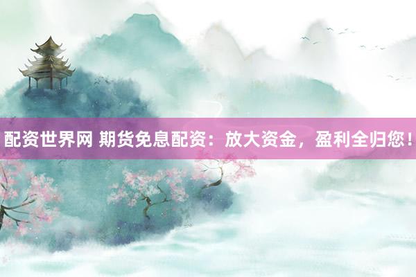 配资世界网 期货免息配资：放大资金，盈利全归您！