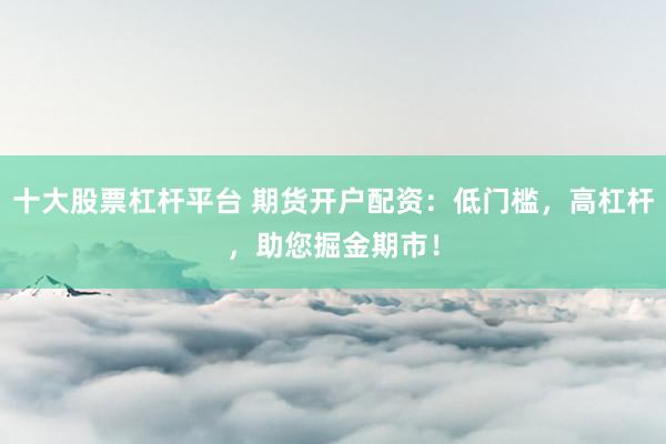 十大股票杠杆平台 期货开户配资：低门槛，高杠杆，助您掘金期市！