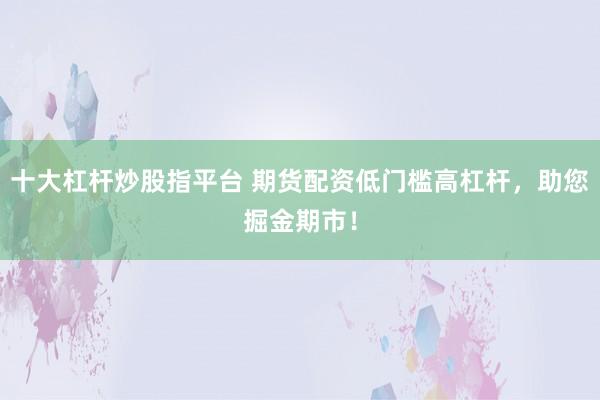 十大杠杆炒股指平台 期货配资低门槛高杠杆，助您掘金期市！
