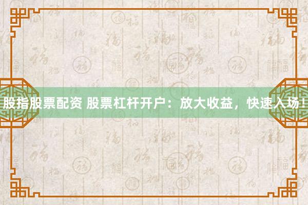 股指股票配资 股票杠杆开户：放大收益，快速入场！