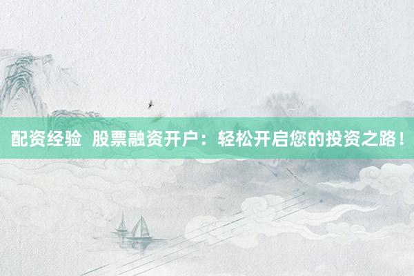 配资经验  股票融资开户：轻松开启您的投资之路！