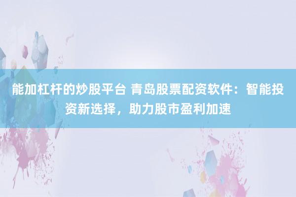 能加杠杆的炒股平台 青岛股票配资软件：智能投资新选择，助力股市盈利加速