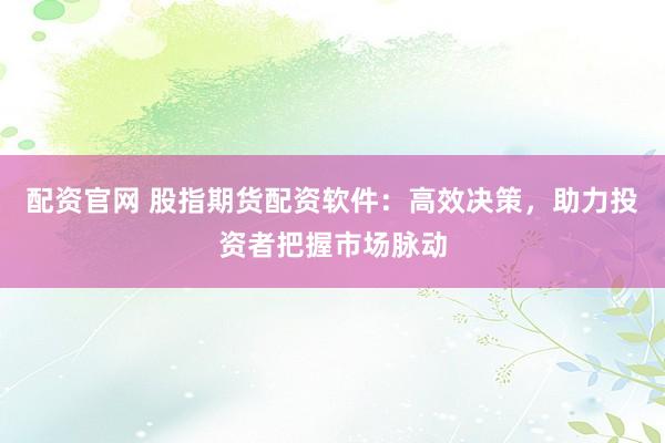 配资官网 股指期货配资软件：高效决策，助力投资者把握市场脉动