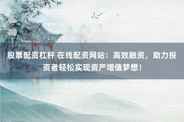 股票配资杠杆 在线配资网站：高效融资，助力投资者轻松实现资产增值梦想！