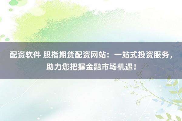 配资软件 股指期货配资网站：一站式投资服务，助力您把握金融市场机遇！