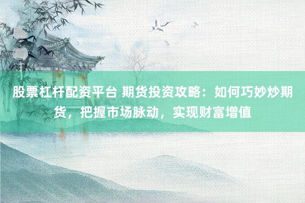 股票杠杆配资平台 期货投资攻略：如何巧妙炒期货，把握市场脉动，实现财富增值