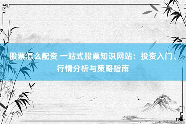 股票怎么配资 一站式股票知识网站：投资入门、行情分析与策略指南