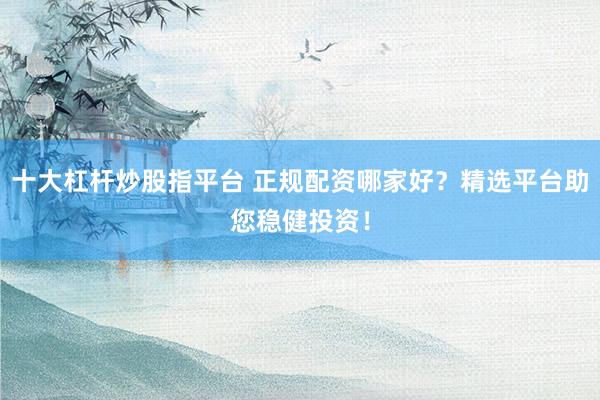 十大杠杆炒股指平台 正规配资哪家好？精选平台助您稳健投资！