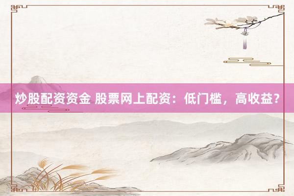 炒股配资资金 股票网上配资：低门槛，高收益？