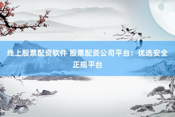 线上股票配资软件 股票配资公司平台：优选安全正规平台