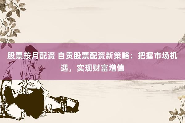 股票按月配资 自贡股票配资新策略：把握市场机遇，实现财富增值