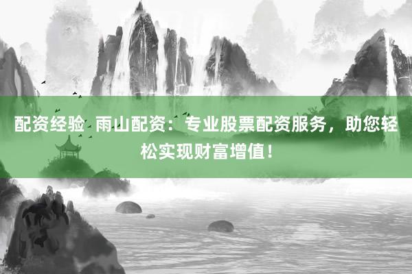 配资经验  雨山配资：专业股票配资服务，助您轻松实现财富增值！