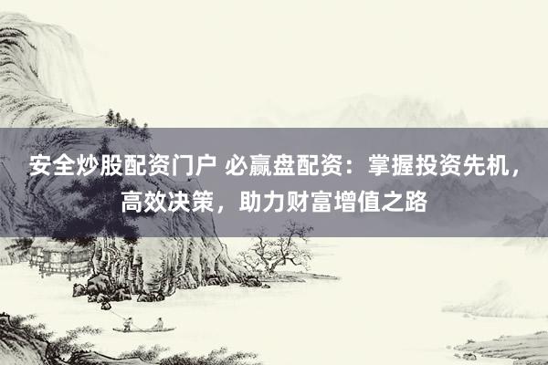 安全炒股配资门户 必赢盘配资：掌握投资先机，高效决策，助力财富增值之路