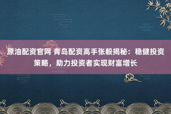 原油配资官网 青岛配资高手张毅揭秘：稳健投资策略，助力投资者实现财富增长