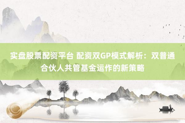 实盘股票配资平台 配资双GP模式解析：双普通合伙人共管基金运作的新策略