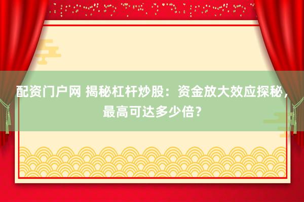 配资门户网 揭秘杠杆炒股：资金放大效应探秘，最高可达多少倍？