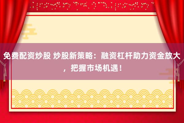 免费配资炒股 炒股新策略：融资杠杆助力资金放大，把握市场机遇！