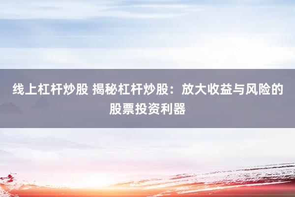 线上杠杆炒股 揭秘杠杆炒股：放大收益与风险的股票投资利器