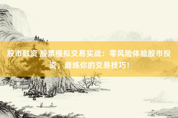 股市融资 股票模拟交易实战：零风险体验股市投资，磨练你的交易技巧！