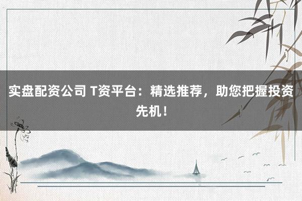 实盘配资公司 T资平台：精选推荐，助您把握投资先机！