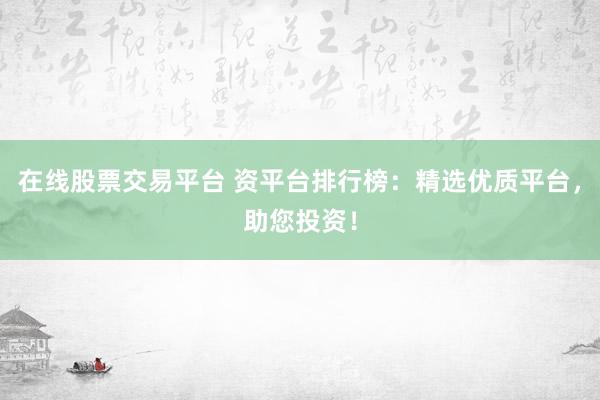 在线股票交易平台 资平台排行榜：精选优质平台，助您投资！