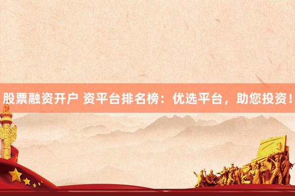 股票融资开户 资平台排名榜：优选平台，助您投资！
