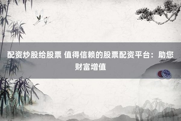配资炒股给股票 值得信赖的股票配资平台：助您财富增值