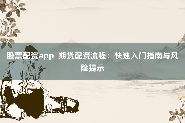 股票配资app  期货配资流程：快速入门指南与风险提示