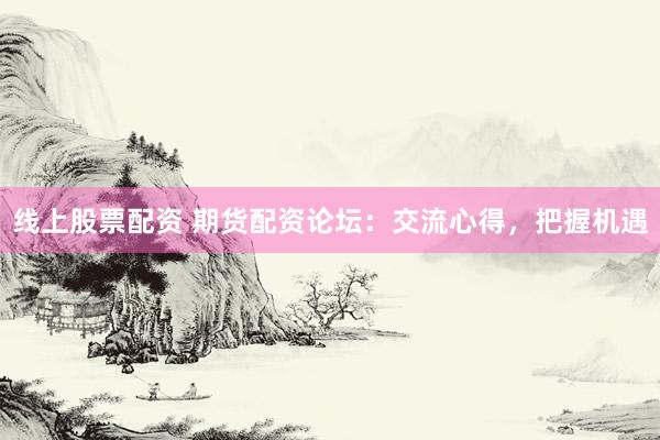 线上股票配资 期货配资论坛：交流心得，把握机遇