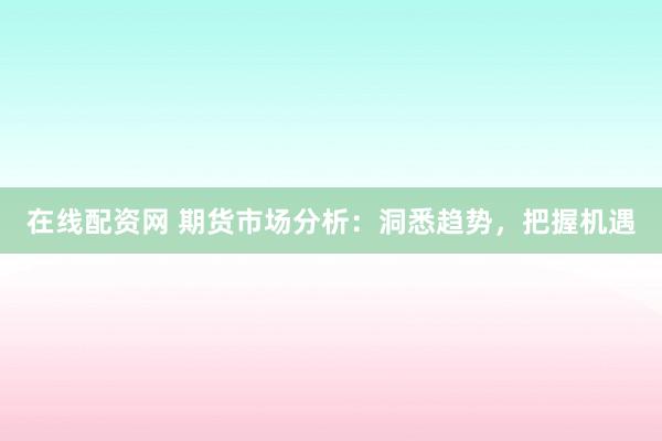 在线配资网 期货市场分析：洞悉趋势，把握机遇