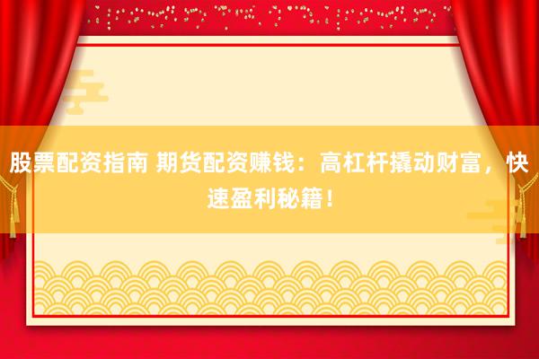 股票配资指南 期货配资赚钱：高杠杆撬动财富，快速盈利秘籍！