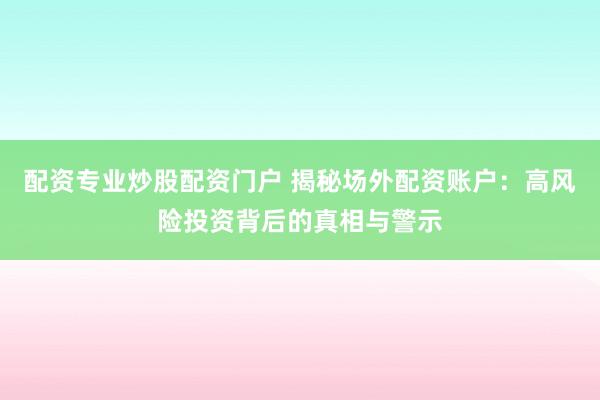 配资专业炒股配资门户 揭秘场外配资账户：高风险投资背后的真相与警示