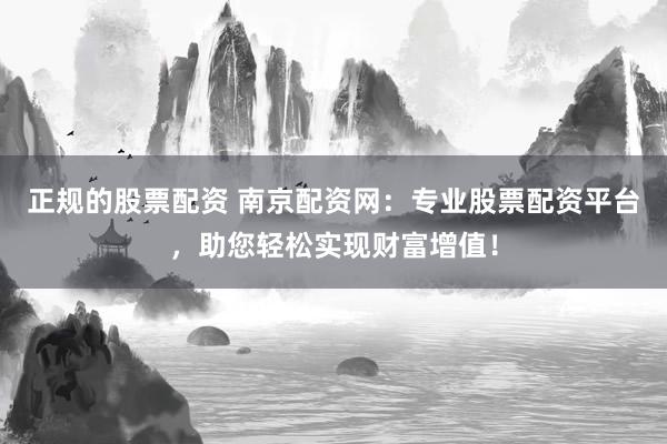 正规的股票配资 南京配资网：专业股票配资平台，助您轻松实现财富增值！