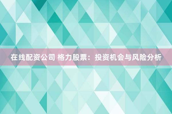 在线配资公司 格力股票：投资机会与风险分析