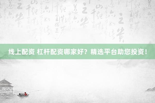 线上配资 杠杆配资哪家好？精选平台助您投资！